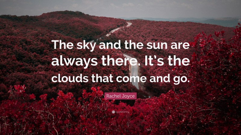 Rachel Joyce Quote: “The sky and the sun are always there. It’s the clouds that come and go.”