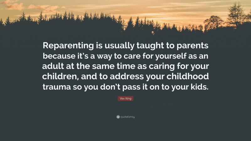 Vex King Quote: “Reparenting is usually taught to parents because it’s a way to care for yourself as an adult at the same time as caring for your children, and to address your childhood trauma so you don’t pass it on to your kids.”