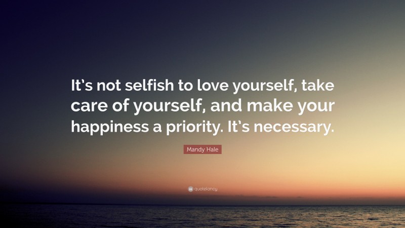 Mandy Hale Quote: “It’s not selfish to love yourself, take care of yourself, and make your happiness a priority. It’s necessary.”