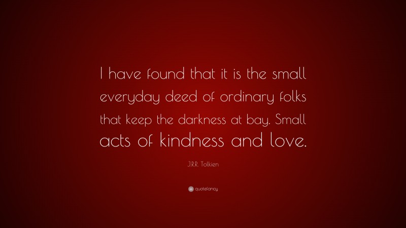 J.R.R. Tolkien Quote: “I have found that it is the small everyday deed of ordinary folks that keep the darkness at bay. Small acts of kindness and love.”