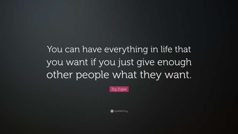 Zig Ziglar Quote: “You can have everything in life that you want if you just give enough other people what they want.”
