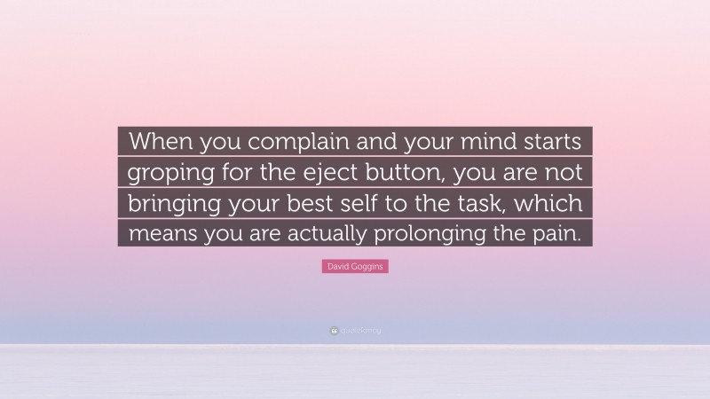 David Goggins Quote: “When you complain and your mind starts groping for the eject button, you are not bringing your best self to the task, which means you are actually prolonging the pain.”