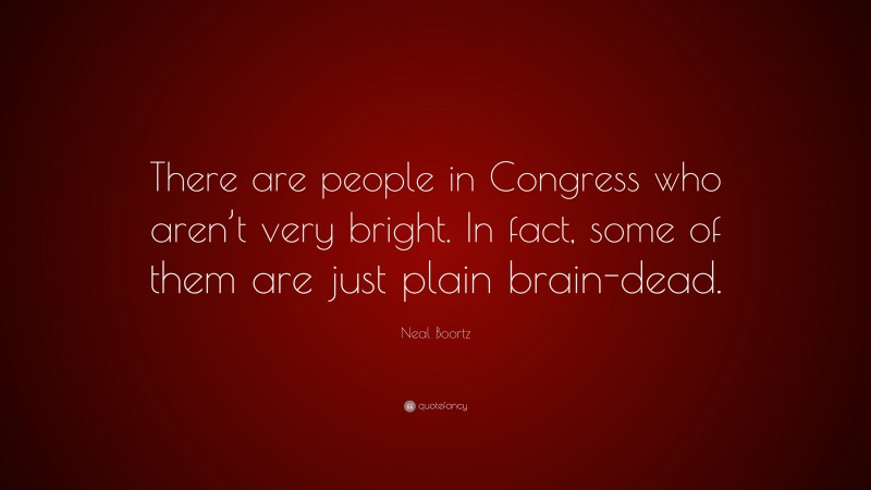 Neal Boortz Quote: “There are people in Congress who aren’t very bright. In fact, some of them are just plain brain-dead.”