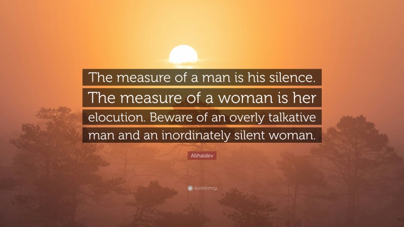 Abhaidev Quote: “The measure of a man is his silence. The measure of a woman is her elocution. Beware of an overly talkative man and an inordinately silent woman.”