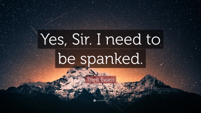 Trent Evans Quote: “Yes, Sir. I need to be spanked.”