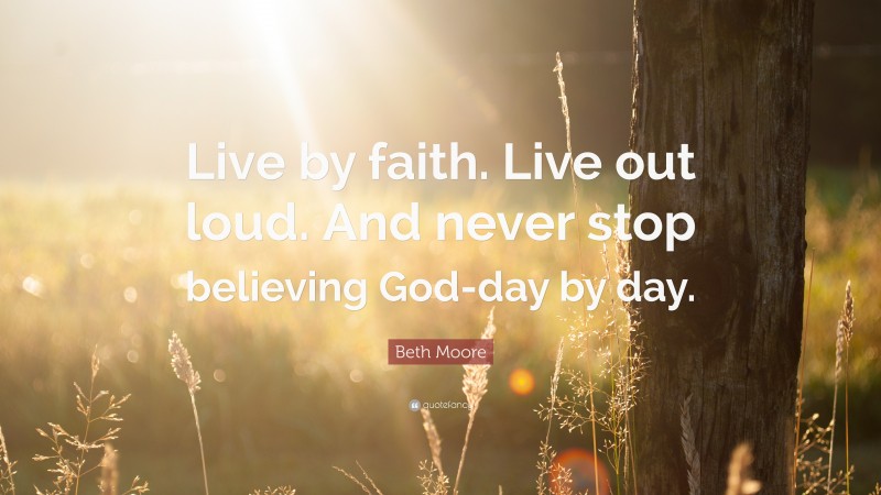 Beth Moore Quote: “Live by faith. Live out loud. And never stop believing God-day by day.”