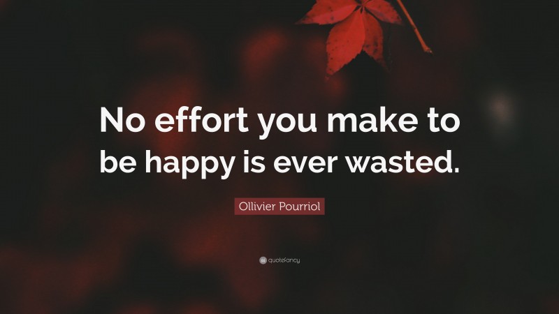 Ollivier Pourriol Quote: “No effort you make to be happy is ever wasted.”