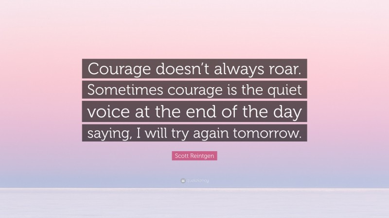 Scott Reintgen Quote: “Courage doesn’t always roar. Sometimes courage is the quiet voice at the end of the day saying, I will try again tomorrow.”