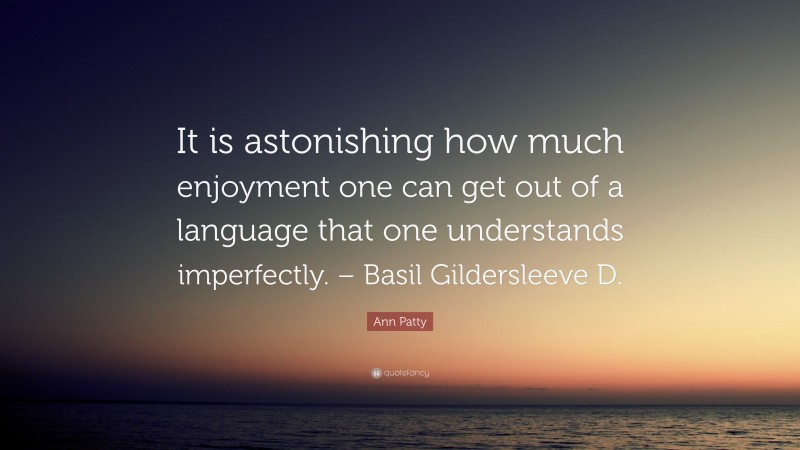 Ann Patty Quote: “It is astonishing how much enjoyment one can get out of a language that one understands imperfectly. – Basil Gildersleeve D.”