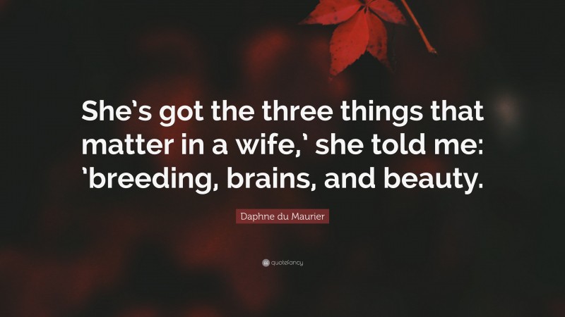 Daphne du Maurier Quote: “She’s got the three things that matter in a wife,’ she told me: ’breeding, brains, and beauty.”