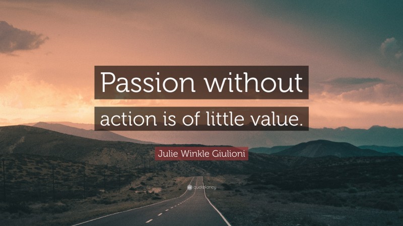 Julie Winkle Giulioni Quote: “Passion without action is of little value.”