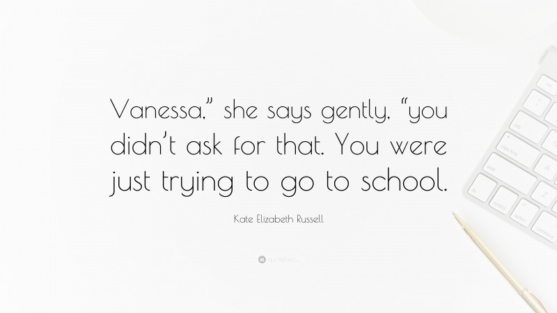 Kate Elizabeth Russell Quote: “Vanessa,” she says gently, “you didn’t ask for that. You were just trying to go to school.”