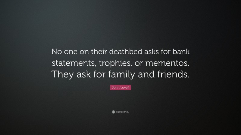John Lovell Quote: “No one on their deathbed asks for bank statements, trophies, or mementos. They ask for family and friends.”