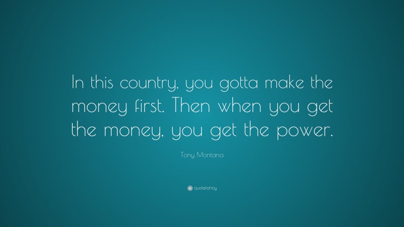 Tony Montana Quote: “In this country, you gotta make the money first. Then when you get the money, you get the power.”