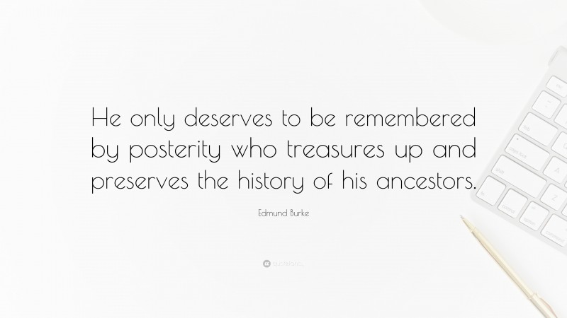 Edmund Burke Quote: “He only deserves to be remembered by posterity who treasures up and preserves the history of his ancestors.”