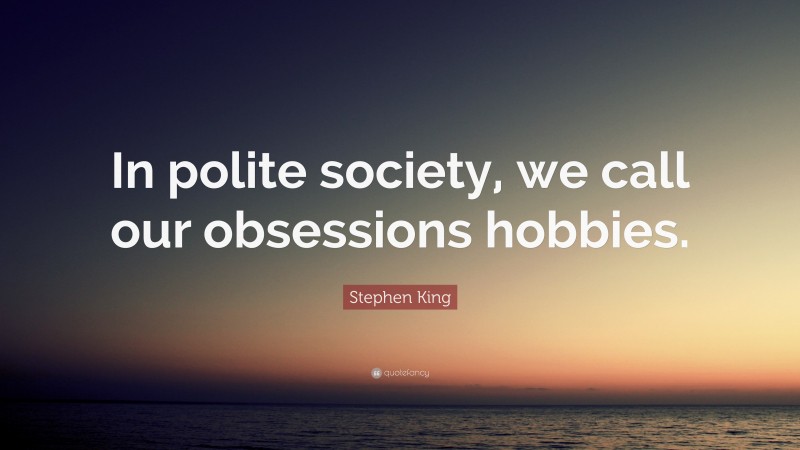 Stephen King Quote: “In polite society, we call our obsessions hobbies.”