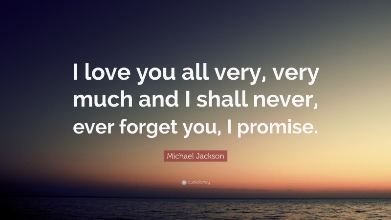 Michael Jackson Quote: “I love you all very, very much and I shall never, ever forget you, I promise.”