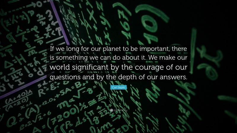 Carl Sagan Quote: “If we long for our planet to be important, there is something we can do about it. We make our world significant by the courage of our questions and by the depth of our answers.”