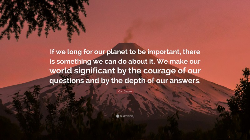 Carl Sagan Quote: “If we long for our planet to be important, there is something we can do about it. We make our world significant by the courage of our questions and by the depth of our answers.”