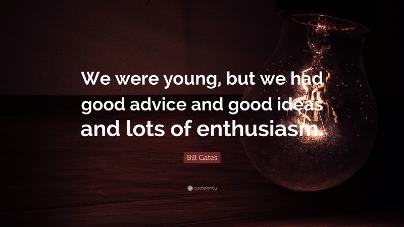 Bill Gates Quote: “We were young, but we had good advice and good ideas and lots of enthusiasm.”