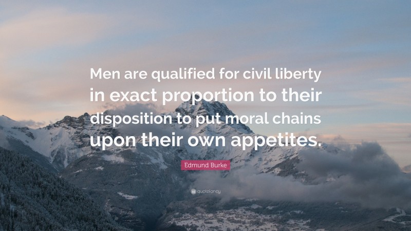 Edmund Burke Quote: “Men are qualified for civil liberty in exact proportion to their disposition to put moral chains upon their own appetites.”