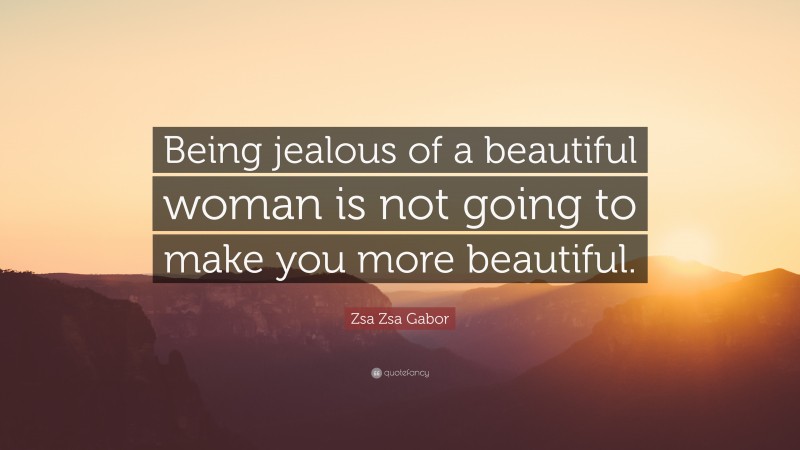 Zsa Zsa Gabor Quote: “Being jealous of a beautiful woman is not going to make you more beautiful.”