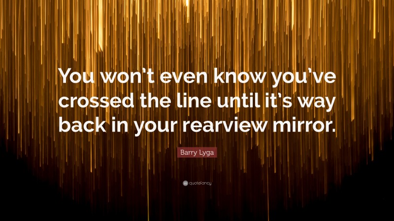 Barry Lyga Quote: “You won’t even know you’ve crossed the line until it’s way back in your rearview mirror.”