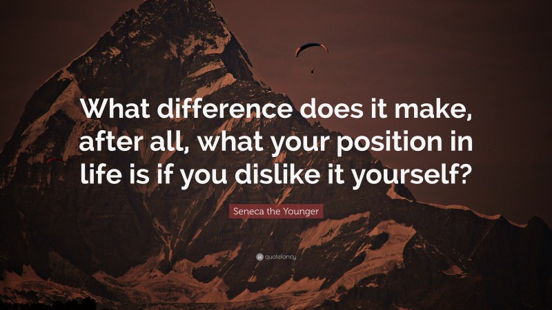 Seneca the Younger Quote: “What difference does it make, after all, what your position in life is if you dislike it yourself?”