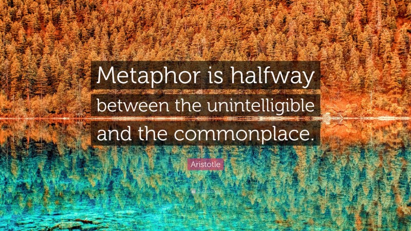 Aristotle Quote: “Metaphor is halfway between the unintelligible and the commonplace.”