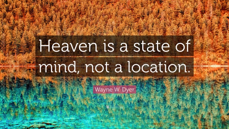 Wayne W. Dyer Quote: “Heaven is a state of mind, not a location.”