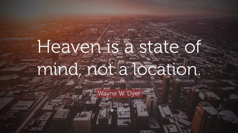 Wayne W. Dyer Quote: “Heaven is a state of mind, not a location.”
