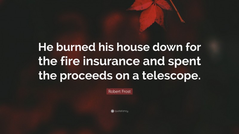 Robert Frost Quote: “He burned his house down for the fire insurance and spent the proceeds on a telescope.”