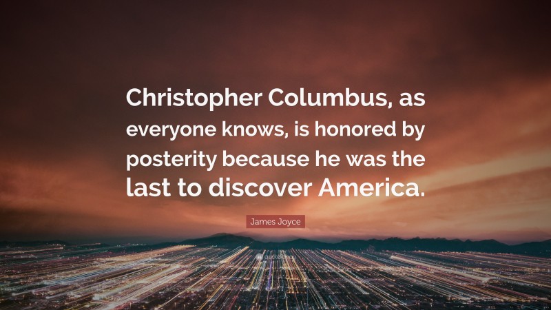 James Joyce Quote: “Christopher Columbus, as everyone knows, is honored by posterity because he was the last to discover America.”