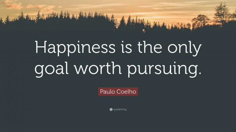 Paulo Coelho Quote: “Happiness is the only goal worth pursuing.”