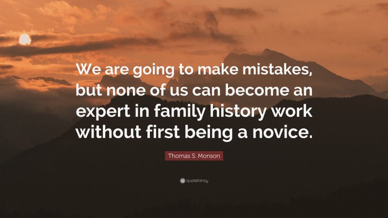 Thomas S. Monson Quote: “We are going to make mistakes, but none of us can become an expert in family history work without first being a novice.”