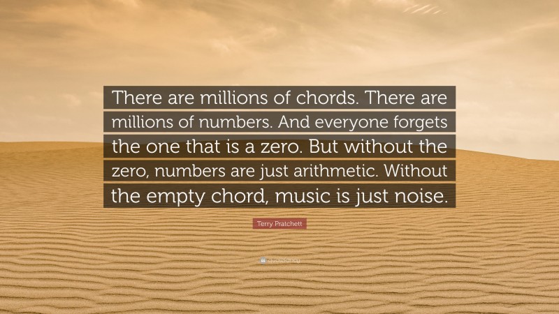 Terry Pratchett Quote: “There are millions of chords. There are millions of numbers. And everyone forgets the one that is a zero. But without the zero, numbers are just arithmetic. Without the empty chord, music is just noise.”