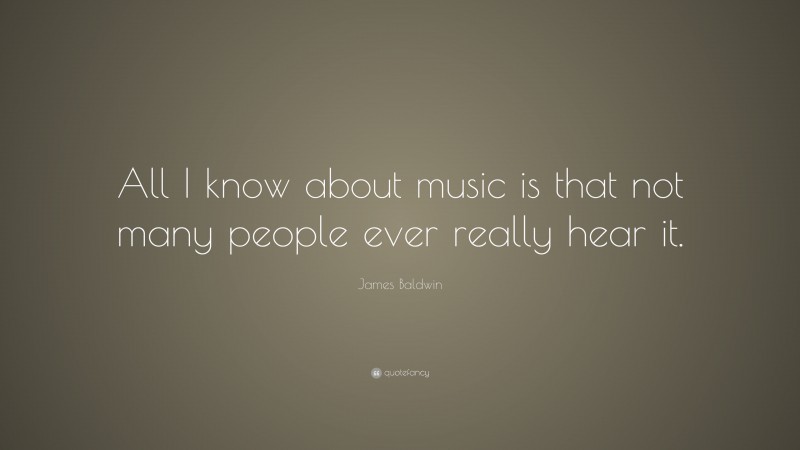 James Baldwin Quote: “All I know about music is that not many people ever really hear it.”
