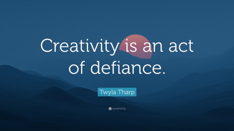 Twyla Tharp Quote: “Creativity is an act of defiance.”