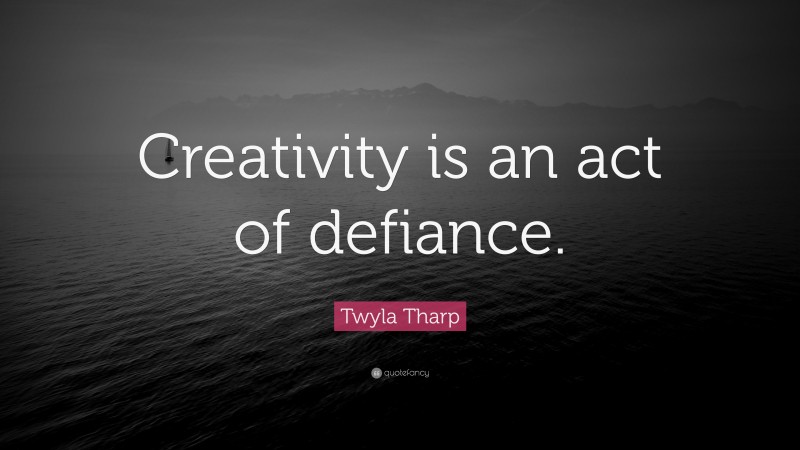Twyla Tharp Quote: “Creativity is an act of defiance.”
