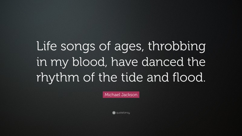 Michael Jackson Quote: “Life songs of ages, throbbing in my blood, have danced the rhythm of the tide and flood.”