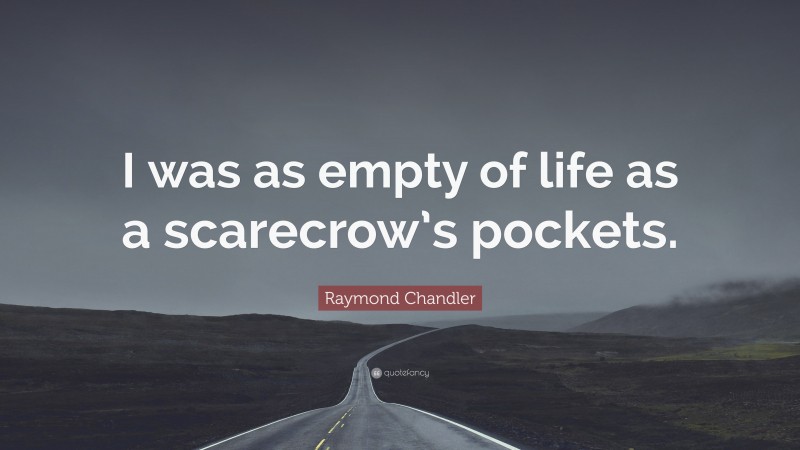 Raymond Chandler Quote: “I was as empty of life as a scarecrow’s pockets.”