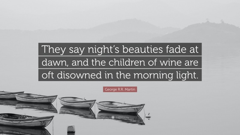 George R.R. Martin Quote: “They say night’s beauties fade at dawn, and the children of wine are oft disowned in the morning light.”