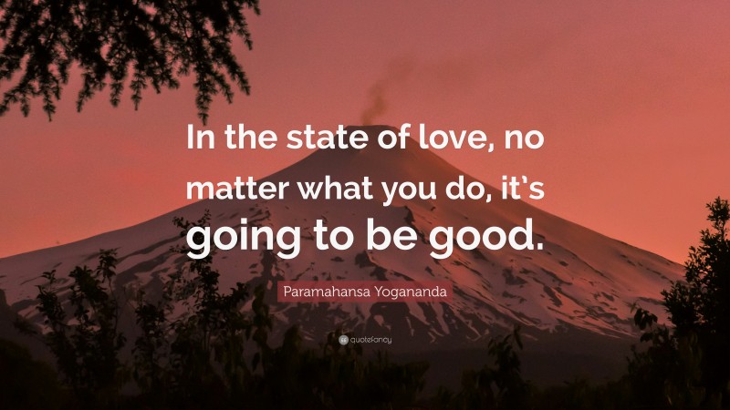 Paramahansa Yogananda Quote: “In the state of love, no matter what you do, it’s going to be good.”