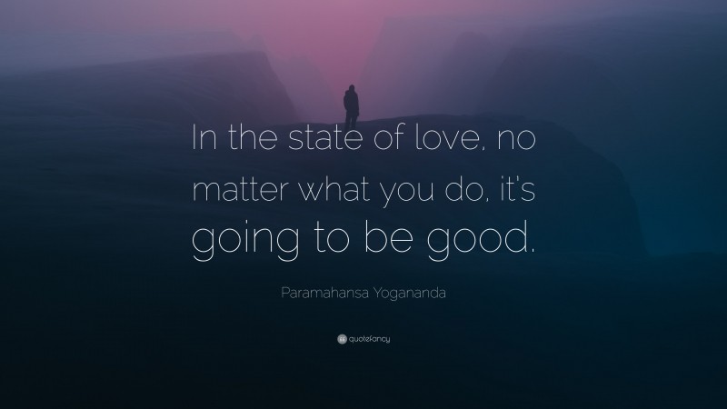 Paramahansa Yogananda Quote: “In the state of love, no matter what you do, it’s going to be good.”