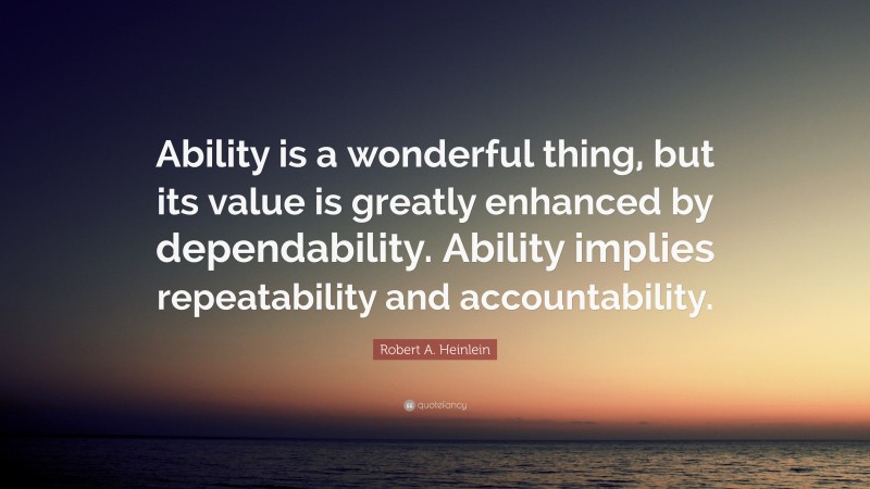 Robert A. Heinlein Quote: “Ability is a wonderful thing, but its value is greatly enhanced by dependability. Ability implies repeatability and accountability.”