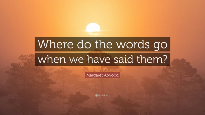 Margaret Atwood Quote: “Where do the words go when we have said them?”