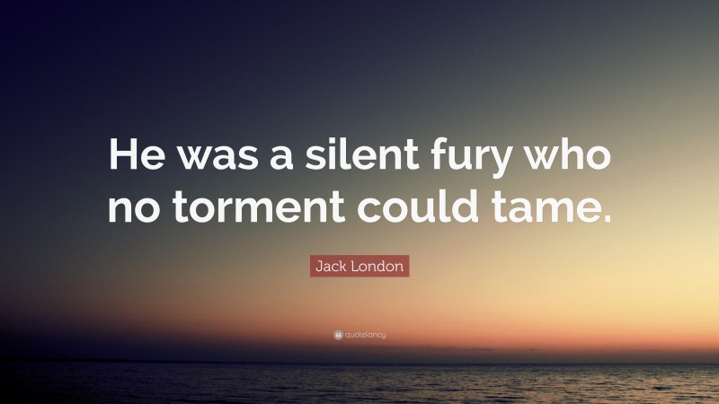 Jack London Quote: “He was a silent fury who no torment could tame.”
