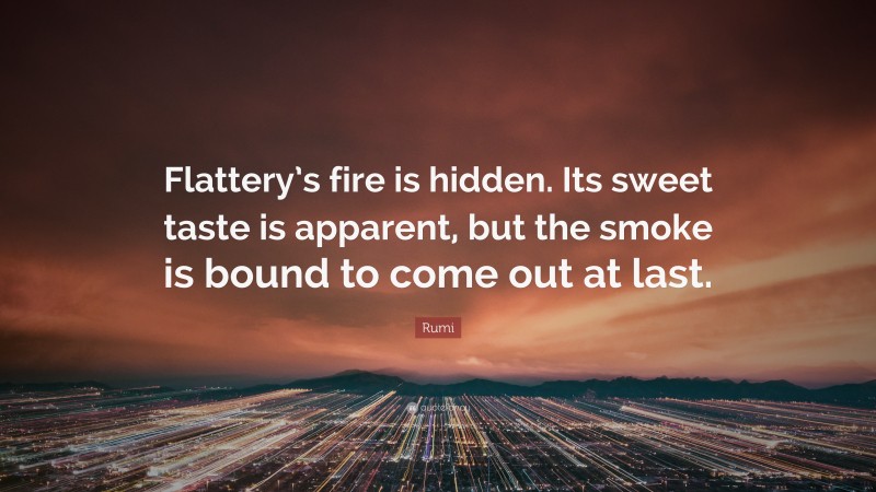 Rumi Quote: “Flattery’s fire is hidden. Its sweet taste is apparent, but the smoke is bound to come out at last.”