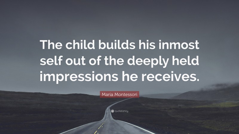 Maria Montessori Quote: “The child builds his inmost self out of the deeply held impressions he receives.”