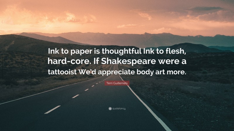 Terri Guillemets Quote: “Ink to paper is thoughtful Ink to flesh, hard-core. If Shakespeare were a tattooist We’d appreciate body art more.”